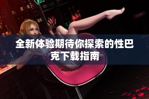 全新体验期待你探索的性巴克下载指南