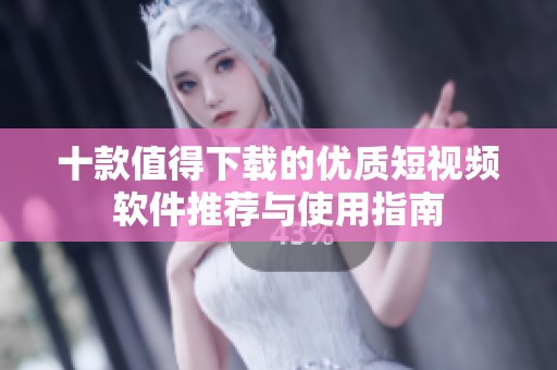 十款值得下载的优质短视频软件推荐与使用指南