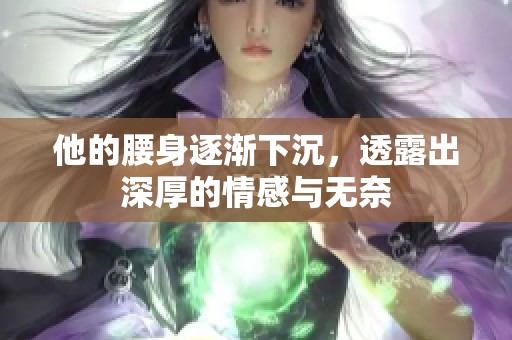 他的腰身逐渐下沉，透露出深厚的情感与无奈