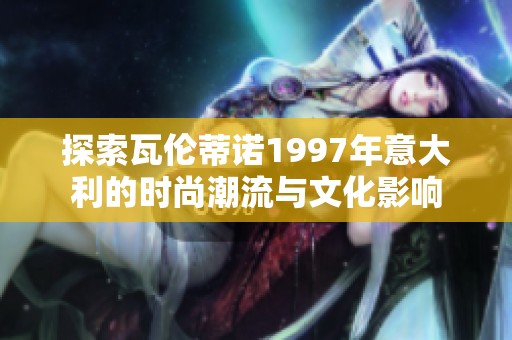 探索瓦伦蒂诺1997年意大利的时尚潮流与文化影响