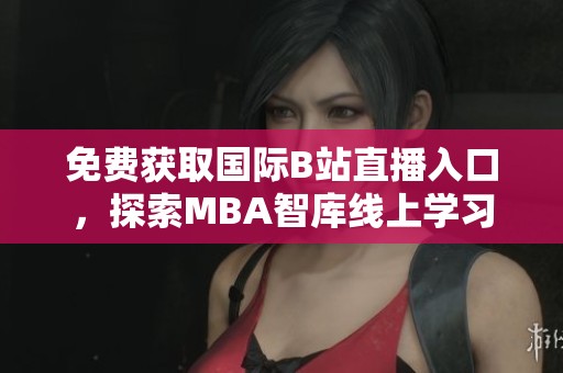 免费获取国际B站直播入口，探索MBA智库线上学习资源