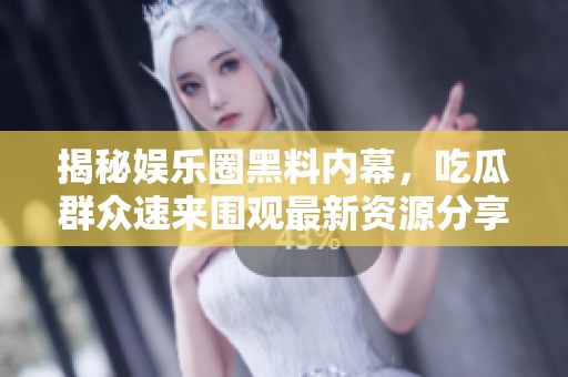 揭秘娱乐圈黑料内幕，吃瓜群众速来围观最新资源分享