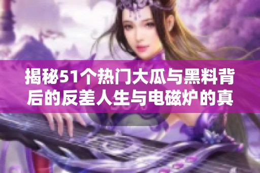揭秘51个热门大瓜与黑料背后的反差人生与电磁炉的真相
