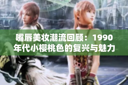 嘴唇美妆潮流回顾：1990年代小樱桃色的复兴与魅力