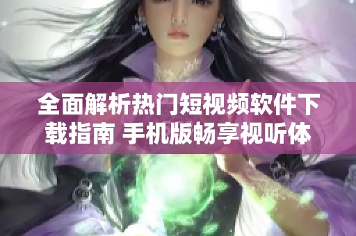 全面解析热门短视频软件下载指南 手机版畅享视听体验