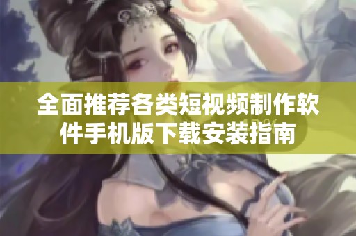 全面推荐各类短视频制作软件手机版下载安装指南