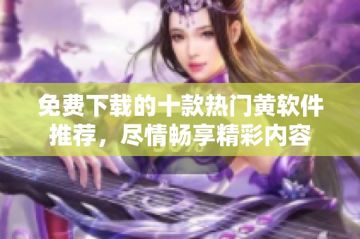 免费下载的十款热门黄软件推荐，尽情畅享精彩内容