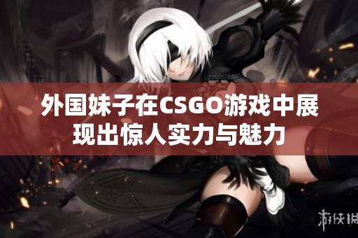 外国妹子在CSGO游戏中展现出惊人实力与魅力