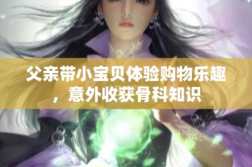 父亲带小宝贝体验购物乐趣，意外收获骨科知识