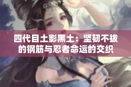 四代目土影黑土：坚韧不拔的钢筋与忍者命运的交织
