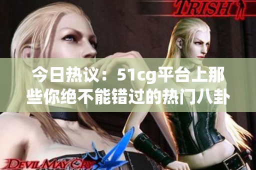 今日热议：51cg平台上那些你绝不能错过的热门八卦揭秘