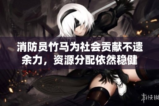 消防员竹马为社会贡献不遗余力，资源分配依然稳健