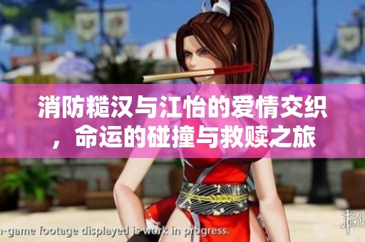 消防糙汉与江怡的爱情交织，命运的碰撞与救赎之旅