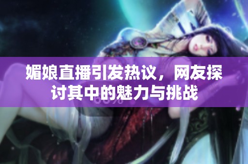 媚娘直播引发热议，网友探讨其中的魅力与挑战
