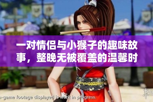一对情侣与小猴子的趣味故事，整晚无被覆盖的温馨时光