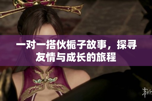一对一搭伙栀子故事，探寻友情与成长的旅程