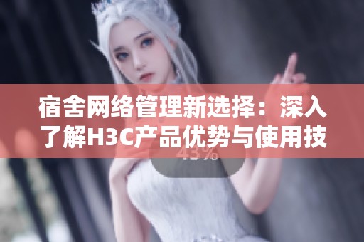 宿舍网络管理新选择：深入了解H3C产品优势与使用技巧