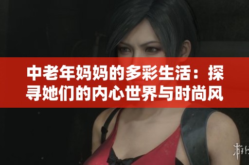 中老年妈妈的多彩生活：探寻她们的内心世界与时尚风采