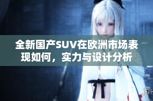 全新国产SUV在欧洲市场表现如何，实力与设计分析