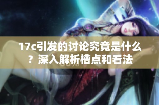 17c引发的讨论究竟是什么？深入解析槽点和看法
