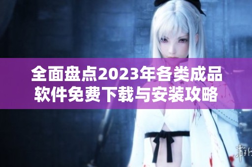 全面盘点2023年各类成品软件免费下载与安装攻略