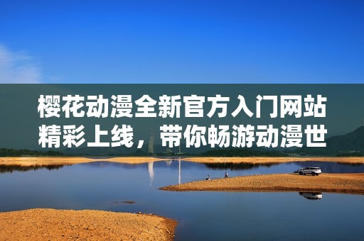 樱花动漫全新官方入门网站精彩上线，带你畅游动漫世界