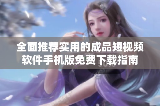 全面推荐实用的成品短视频软件手机版免费下载指南