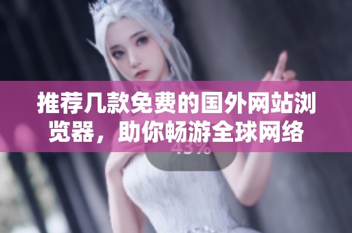 推荐几款免费的国外网站浏览器，助你畅游全球网络