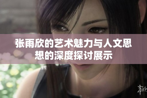 张雨欣的艺术魅力与人文思想的深度探讨展示