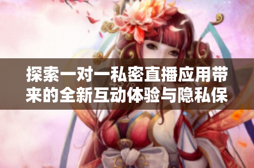 探索一对一私密直播应用带来的全新互动体验与隐私保护