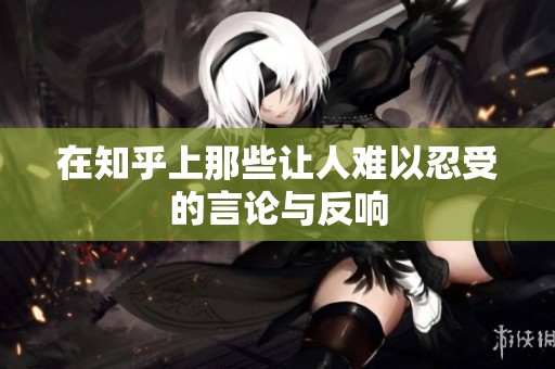 在知乎上那些让人难以忍受的言论与反响