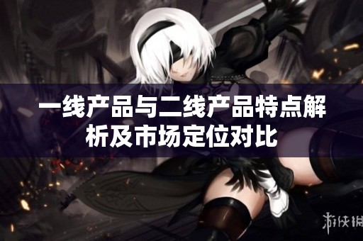 一线产品与二线产品特点解析及市场定位对比