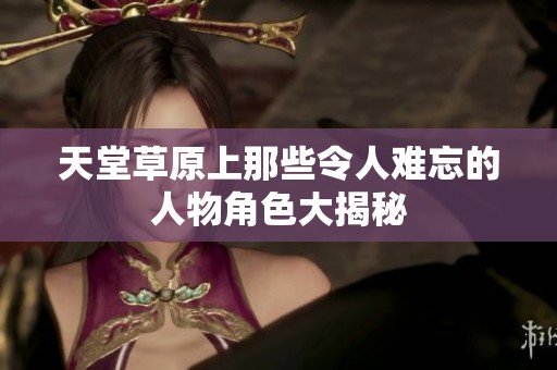 天堂草原上那些令人难忘的人物角色大揭秘