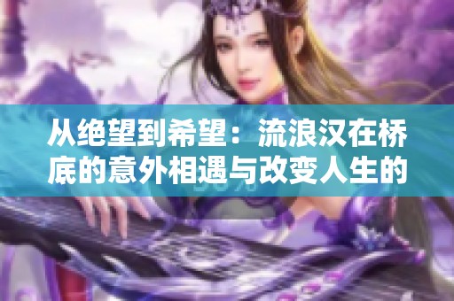从绝望到希望：流浪汉在桥底的意外相遇与改变人生的故事