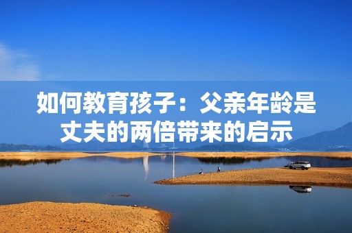 如何教育孩子：父亲年龄是丈夫的两倍带来的启示