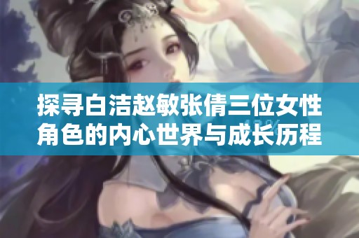 探寻白洁赵敏张倩三位女性角色的内心世界与成长历程