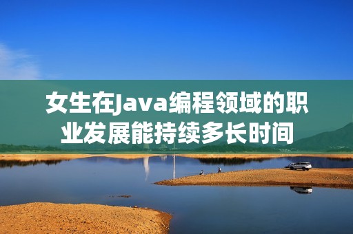 女生在Java编程领域的职业发展能持续多长时间