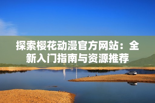 探索樱花动漫官方网站：全新入门指南与资源推荐