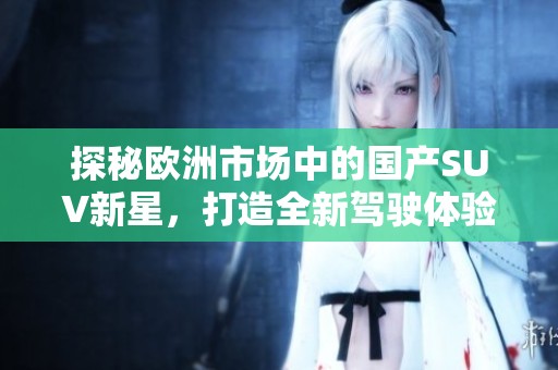 探秘欧洲市场中的国产SUV新星，打造全新驾驶体验