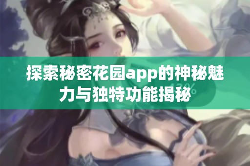 探索秘密花园app的神秘魅力与独特功能揭秘