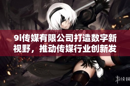 9i传媒有限公司打造数字新视野，推动传媒行业创新发展