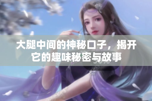 大腿中间的神秘口子，揭开它的趣味秘密与故事
