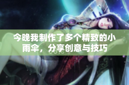 今晚我制作了多个精致的小雨伞，分享创意与技巧