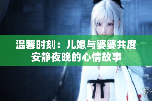 温馨时刻：儿媳与婆婆共度安静夜晚的心情故事