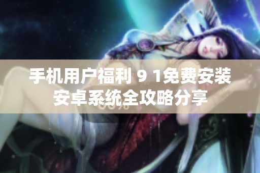 手机用户福利 9 1免费安装安卓系统全攻略分享