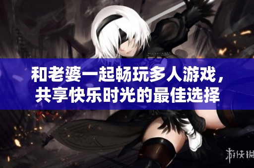 和老婆一起畅玩多人游戏，共享快乐时光的最佳选择