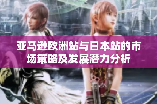 亚马逊欧洲站与日本站的市场策略及发展潜力分析