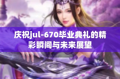 庆祝jul-670毕业典礼的精彩瞬间与未来展望
