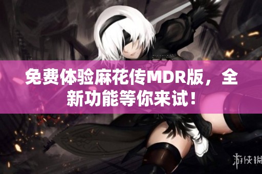 免费体验麻花传MDR版，全新功能等你来试！