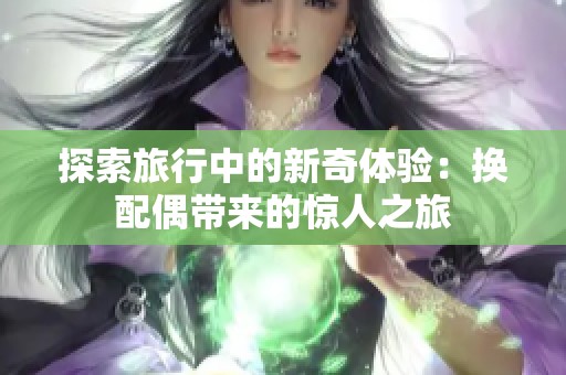 探索旅行中的新奇体验：换配偶带来的惊人之旅